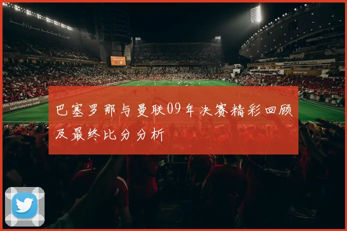 巴塞罗那与曼联09年决赛精彩回顾及最终比分分析