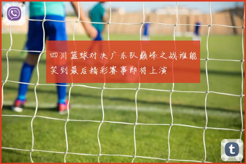 四川篮球对决广东队巅峰之战谁能笑到最后精彩赛事即将上演