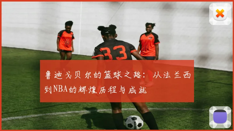 鲁迪戈贝尔的篮球之路：从法兰西到NBA的辉煌历程与成就