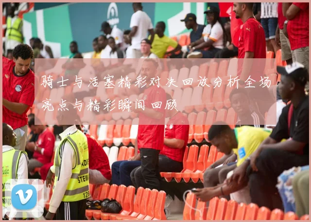 骑士与活塞精彩对决回放分析全场亮点与精彩瞬间回顾