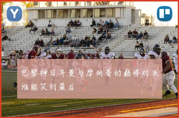 巴黎神日耳曼与摩纳哥的巅峰对决谁能笑到最后