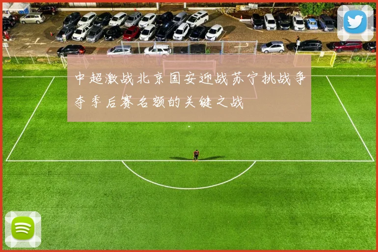 中超激战北京国安迎战苏宁挑战争夺季后赛名额的关键之战