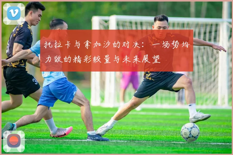 托拉卡与拿加沙的对决：一场势均力敌的精彩较量与未来展望