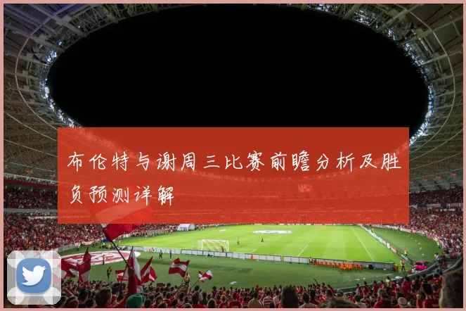 布伦特与谢周三比赛前瞻分析及胜负预测详解