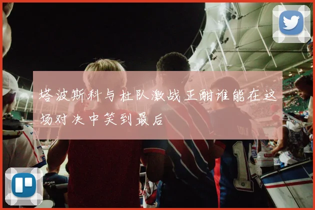 塔波斯科与杜队激战正酣谁能在这场对决中笑到最后