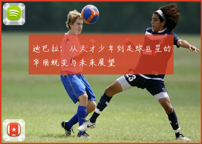 迪巴拉：从天才少年到足球巨星的华丽蜕变与未来展望