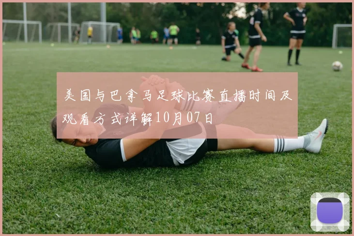 美国与巴拿马足球比赛直播时间及观看方式详解10月07日