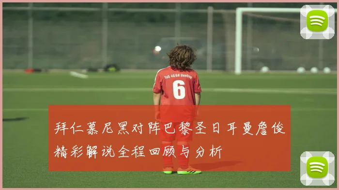 拜仁慕尼黑对阵巴黎圣日耳曼詹俊精彩解说全程回顾与分析