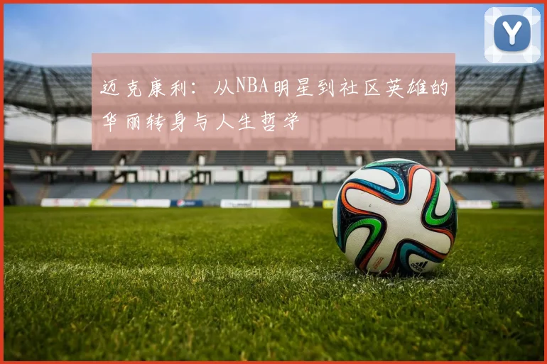 迈克康利：从NBA明星到社区英雄的华丽转身与人生哲学