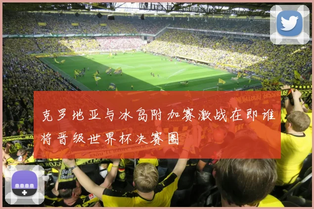 克罗地亚与冰岛附加赛激战在即谁将晋级世界杯决赛圈