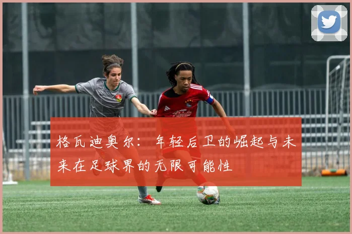 格瓦迪奥尔：年轻后卫的崛起与未来在足球界的无限可能性