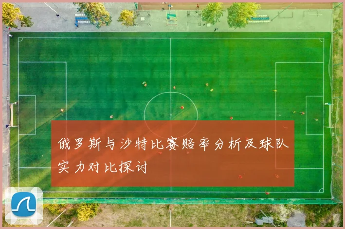 俄罗斯与沙特比赛赔率分析及球队实力对比探讨