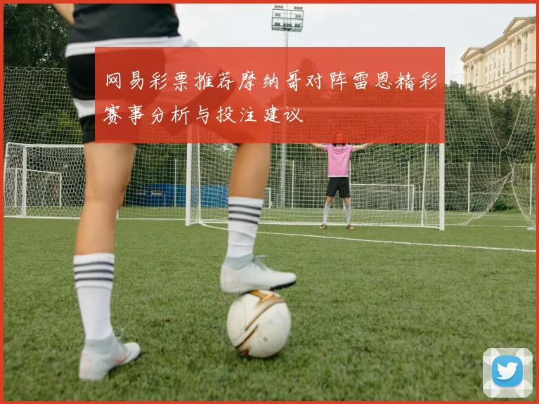 网易彩票推荐摩纳哥对阵雷恩精彩赛事分析与投注建议