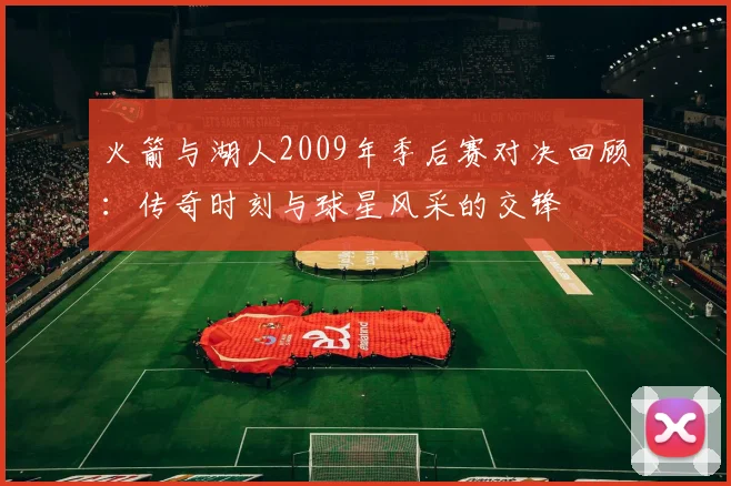 火箭与湖人2009年季后赛对决回顾：传奇时刻与球星风采的交锋