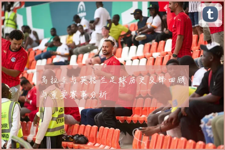 乌拉圭与英格兰足球历史交锋回顾与重要赛事分析