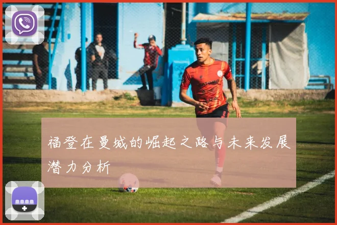 福登在曼城的崛起之路与未来发展潜力分析