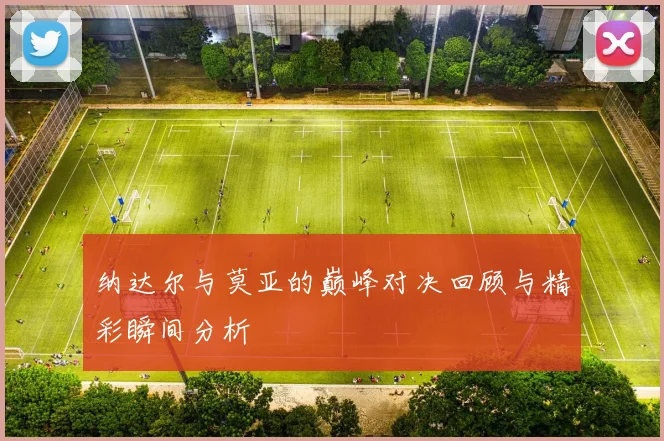 纳达尔与莫亚的巅峰对决回顾与精彩瞬间分析
