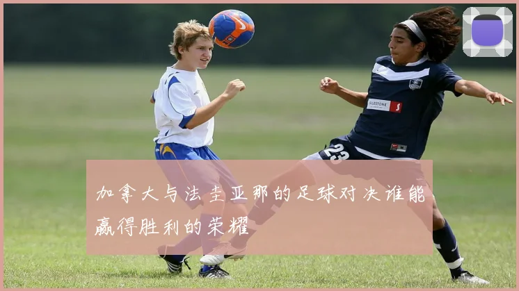 加拿大与法圭亚那的足球对决谁能赢得胜利的荣耀